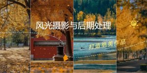 (12476期)风光 摄影与后期处理全课程:掌握光影、色彩、构图,打造绝美作品-网创资源总站