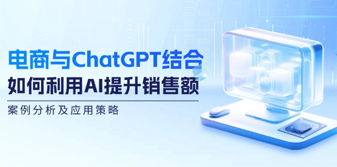 (12479期)电商与ChatGPT结合:如何利用AI提升销售额,案例分析及应用策略-网创资源总站