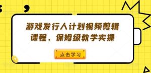 游戏发行人计划视频剪辑课程，保姆级教学实操-网创资源总站