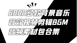 6000多款背景音乐音效视频剪辑BGM音频素材包合集-网创资源总站