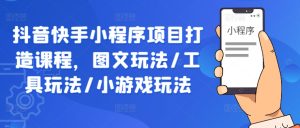 抖音快手小程序项目打造课程，图文玩法/工具玩法/小游戏玩法-网创资源总站