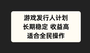 游戏发行人计划，长期稳定，适合全民操作【揭秘】-网创资源总站