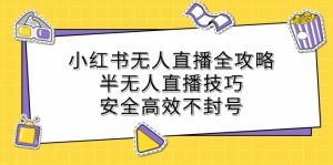 小红书无人直播全攻略：半无人直播技巧，安全高效不封号-网创资源总站