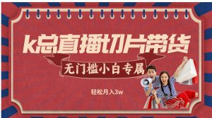 k总直播切片带货，无需授权，无门槛小白轻松月入3w-网创资源总站