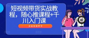 短视频带货实战教程,随心推课程+千川入门课-网创资源总站