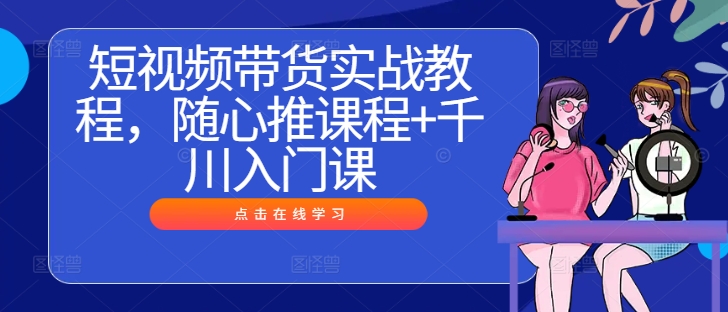 短视频带货实战教程,随心推课程+千川入门课-网创资源总站