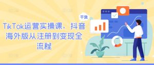 TikTok运营实操课,抖音海外版从注册到变现全流程-网创资源总站