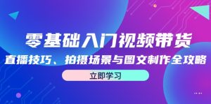 零基础入门视频带货:直播技巧、拍摄场景与图文制作全攻略-网创资源总站