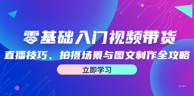 零基础入门视频带货:直播技巧、拍摄场景与图文制作全攻略-网创资源总站