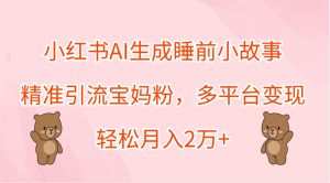 小红书AI生成睡前小故事,精准引流宝妈粉,多平台变现,轻松月入2万+-网创资源总站