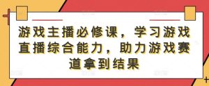 游戏主播必修课，学习游戏直播综合能力，助力游戏赛道拿到结果-网创资源总站