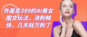 外面卖399的AI美女图文玩法，涨粉贼快，几天就万粉了-网创资源总站