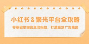 小红薯聚光平台全攻略：零基础掌握信息流投放，打造高效广告策略-网创资源总站