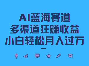 AI蓝海赛道，多渠道狂赚收益，小白轻松月入过万-网创资源总站