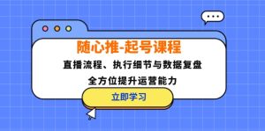 （12801期）随心推-起号课程：直播流程、执行细节与数据复盘，全方位提升运营能力-网创资源总站
