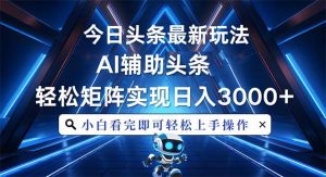 （13683期）今日头条最新玩法，思路简单，AI辅助，复制粘贴轻松矩阵日入3000+-网创资源总站