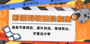 影像剪辑进阶指南,涵盖节奏把控、废片改造、情绪表达、字幕设计等-网创资源总站