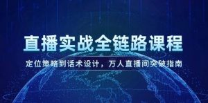 直播实战全链路课程,定位策略到话术设计,万人直播间突破指南-网创资源总站