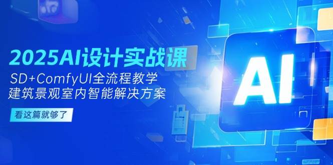 2025AI设计实战课，SD+ComfyUI全流程教学，建筑景观室内智能解决方案-网创资源总站