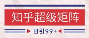知乎超级矩阵玩法引流高质量精准粉SEO覆盖 日变现4000+-网创资源总站