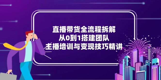 直播带货全流程拆解：从0到1搭建团队，主播培训与变现技巧精讲-网创资源总站