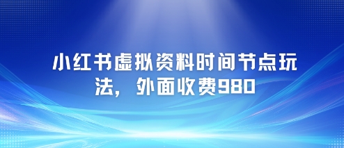小红书虚拟资料时间节点玩法，外面收费980【附带项目教程】-网创资源总站