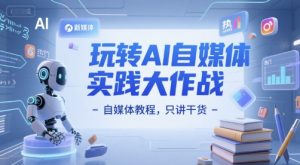 玩转AI自媒体实践大作战-自媒体教程，只讲干货-网创资源总站