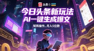 今日头条新玩法,AI一键生成爆文,矩阵操作,月入5位数-网创资源总站