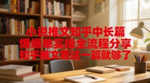 小说推文知乎中长篇爆单实操全流程分享,知乎推文看这一篇就够了-网创资源总站