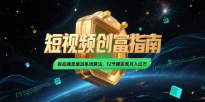 2025短视频创富指南，前后端思维加系统算法，12节课实现月入过万-网创资源总站