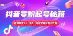 抖音零粉起号秘籍，电商带货5+1话术，自然流量获取实操流程-网创资源总站