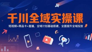 千川全域实操课，短视频+商品卡+直播，全域计划基础搭建，全面提升全域投放-网创资源总站