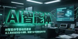 AI智能体零基础搭建课，从工具安装到指令调教，掌握行业专属智能体开发…-网创资源总站