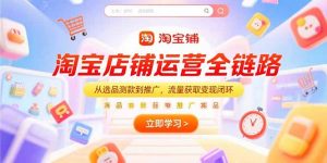 淘宝店铺运营全链路，从选品测款到推广，流量获取变现闭环-网创资源总站