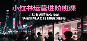 小红书运营进阶班课，小红书运营核心技能，快速实现从0到1的变现目标-网创资源总站
