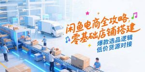 闲鱼电商全攻略，零基础店铺搭建，爆款选品逻辑，低价货源对接-网创资源总站
