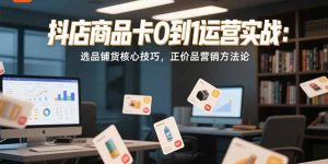 抖店商品卡0到1运营实战：选品铺货核心技巧，正价品营销方法论-网创资源总站
