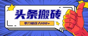 零成本零门槛头条热点搬运术，零门槛日入100+，工具+教程全部附上-网创资源总站