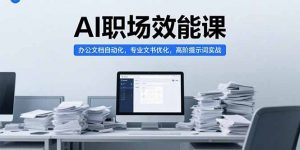 AI职场效能课，办公文档自动化，专业文书优化，高阶提示词实战-网创资源总站