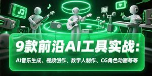 9款前沿AI工具实战课：AI音乐生成、视频创作、数字人制作、CG角色动画等等-网创资源总站