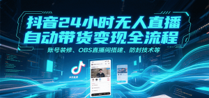 抖音24小时无人直播自动带货变现全流程,账号装修、OBS直播间搭建、防封技术等-网创资源总站