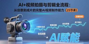 AI+视频拍摄与剪辑全流程:从创意到成片的完整AI视频制作能力(25节课-网创资源总站