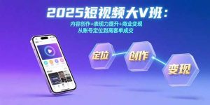 2025短视频大V班:内容创作+表现力提升+商业变现 从账号定位到高客单成交-网创资源总站