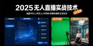 2025无人直播实战技术-8月，涵盖半无人/纯无人/AI实景/绿幕录播等主流玩法-网创资源总站