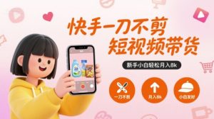 快手一刀不剪短视频带货，新手小白轻松月入8k-网创资源总站
