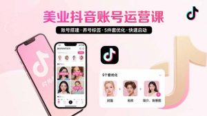 美业账号搭建,养号与标签设置,5件套优化,快速启动抖音运营-网创资源总站
