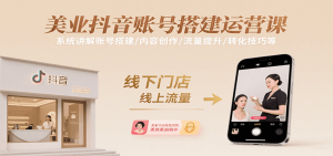 美业抖音账号搭建运营课,系统讲解账号搭建/内容创作/流量提升/转化技巧等-网创资源总站