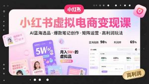 小红书虚拟电商变现课，AI蓝海选品，爆款笔记创作，矩阵运营，高利润玩法-网创资源总站