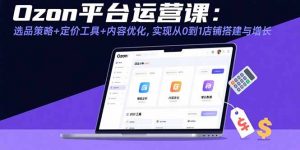 Ozon平台运营课：选品策略+定价工具+内容优化，实现从0到1店铺搭建与增长-网创资源总站