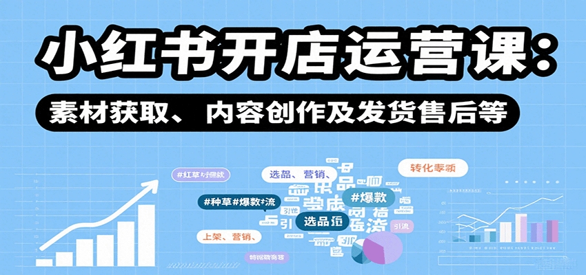 小红书开店运营课：选品、上架、营销、素材获取、内容创作及发货售后等-网创资源总站
